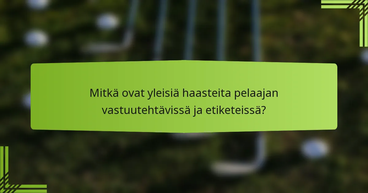 Mitkä ovat yleisiä haasteita pelaajan vastuutehtävissä ja etiketeissä?
