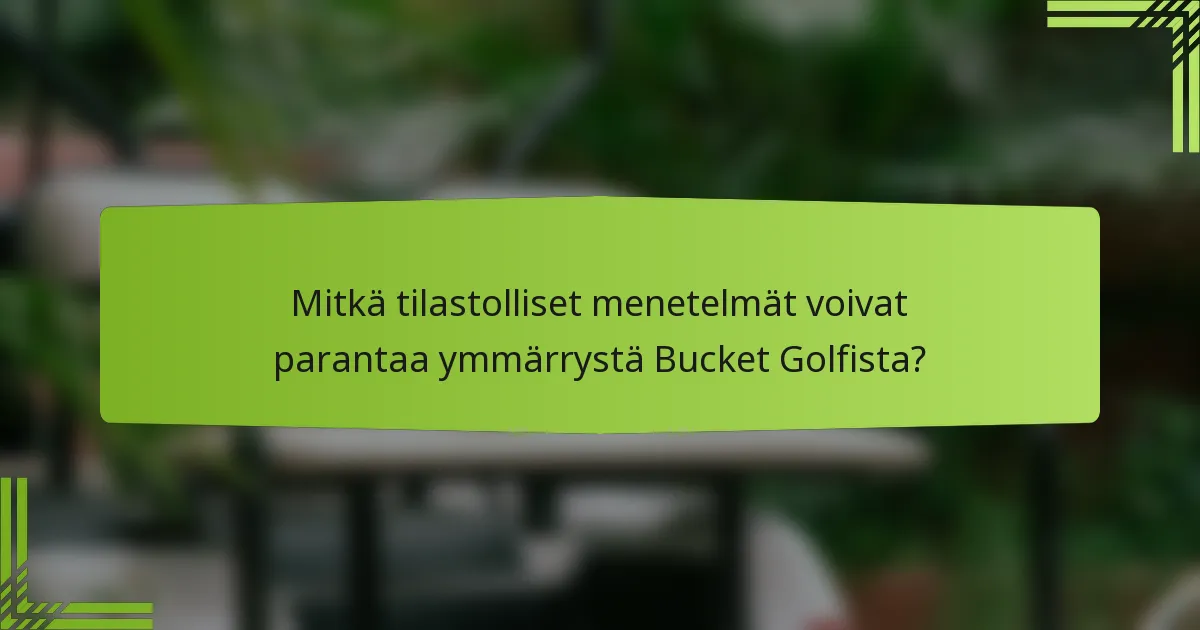 Mitkä tilastolliset menetelmät voivat parantaa ymmärrystä Bucket Golfista?